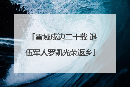 雪域戍边二十载 退伍军人罗凯光荣返乡